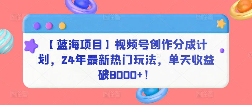 【蓝海项目】视频号创作分成计划，24年最新热门玩法，单天收益破8000+！狐狸致富吧-狐狸副业网-扶苏副业网狐狸致富吧