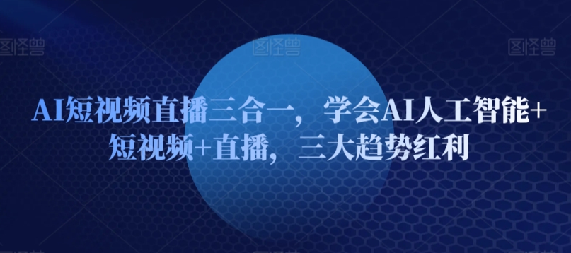 AI短视频直播三合一，学会AI人工智能+短视频+直播，三大趋势红利狐狸致富吧-狐狸副业网-扶苏副业网狐狸致富吧
