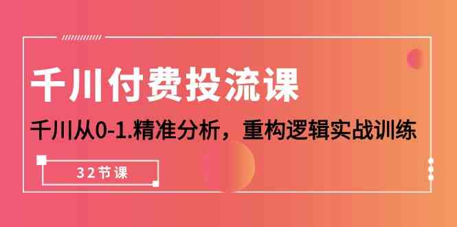 千川付费投流课，千川从0-1精准分析，重构逻辑实战训练（32节课）狐狸致富吧-狐狸副业网-扶苏副业网狐狸致富吧