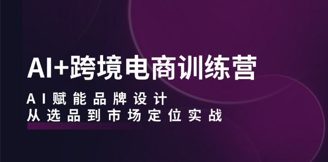AI+跨境电商训练营：AI赋能品牌设计，从选品到市场定位实战狐狸致富吧-狐狸副业网-扶苏副业网狐狸致富吧