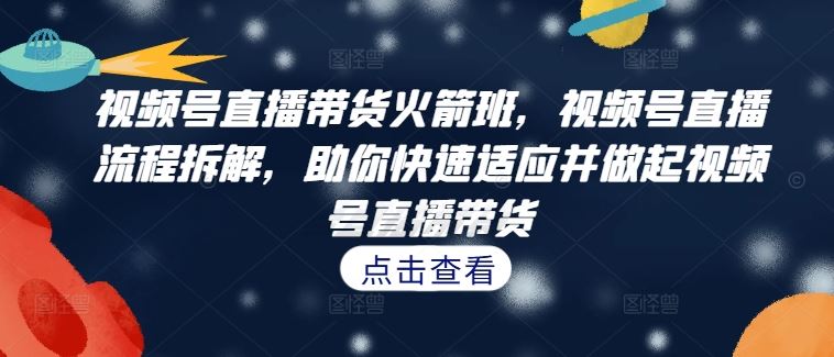 视频号直播带货火箭班，​视频号直播流程拆解，助你快速适应并做起视频号直播带货狐狸致富吧-狐狸副业网-扶苏副业网狐狸致富吧