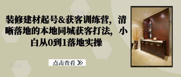 装修建材起号&获客训练营，​清晰落地的本地同城获客打法，小白从0到1落地实操狐狸致富吧-狐狸副业网-扶苏副业网狐狸致富吧