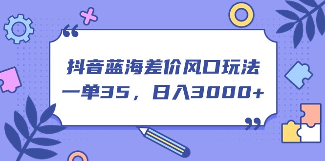 抖音蓝海差价风口玩法，一单35，日入3000+狐狸致富吧-狐狸副业网-扶苏副业网狐狸致富吧