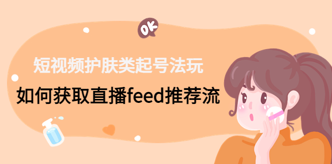 短视频护肤类起号玩法：如何获取直播feed推荐流！狐狸致富吧-狐狸副业网-扶苏副业网狐狸致富吧