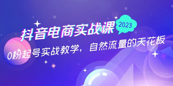 抖音电商实战课：0粉起号实战教学，自然流量的天花板（2月19最新）狐狸致富吧-狐狸副业网-扶苏副业网狐狸致富吧